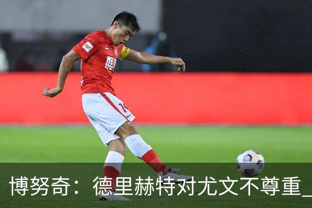 博努奇：德里赫特对尤文不尊重 我们培养了他3年